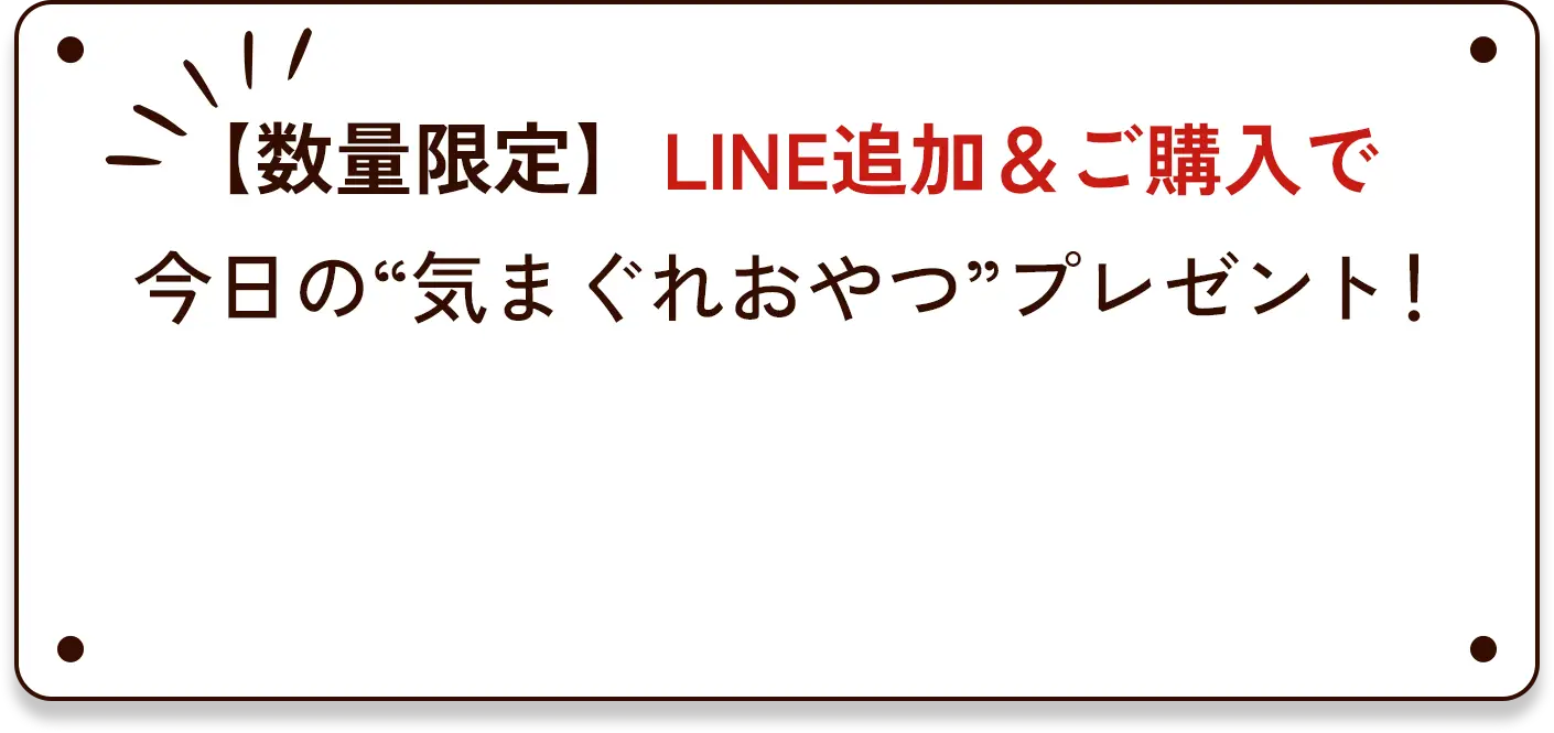 【数量限定】LINE追加＆ご購入で今日の”気まぐれおやつ”プレゼント！